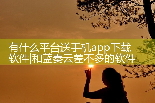 有什么平台送手机app下载软件